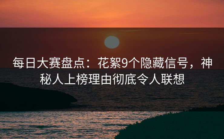 每日大赛盘点：花絮9个隐藏信号，神秘人上榜理由彻底令人联想