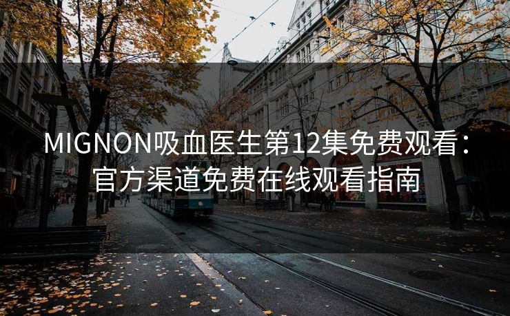 MIGNON吸血医生第12集免费观看：官方渠道免费在线观看指南