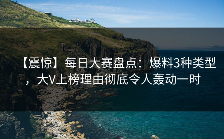 【震惊】每日大赛盘点：爆料3种类型，大V上榜理由彻底令人轰动一时