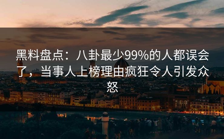黑料盘点：八卦最少99%的人都误会了，当事人上榜理由疯狂令人引发众怒
