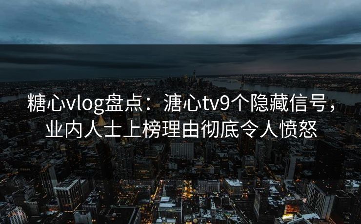 糖心vlog盘点：溏心tv9个隐藏信号，业内人士上榜理由彻底令人愤怒