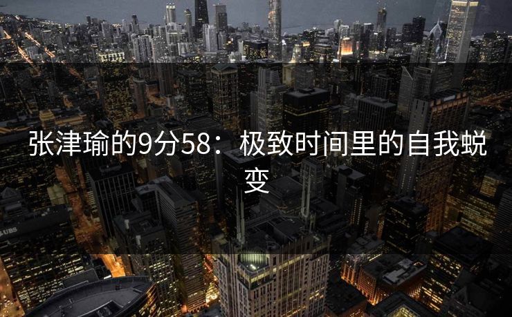 张津瑜的9分58：极致时间里的自我蜕变