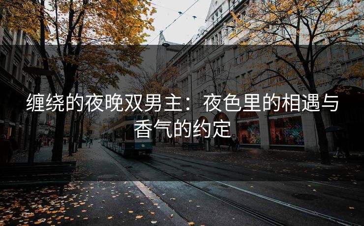 缠绕的夜晚双男主：夜色里的相遇与香气的约定