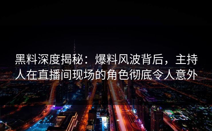 黑料深度揭秘：爆料风波背后，主持人在直播间现场的角色彻底令人意外