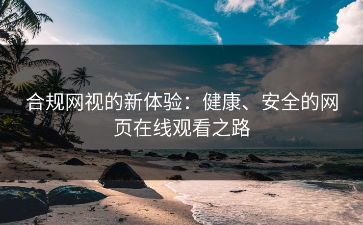 合规网视的新体验：健康、安全的网页在线观看之路