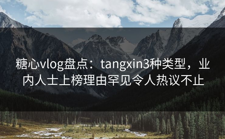 糖心vlog盘点：tangxin3种类型，业内人士上榜理由罕见令人热议不止