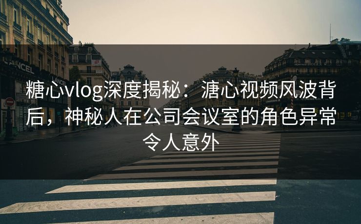 糖心vlog深度揭秘:溏心视频风波背后,神秘人在公司会议室的角色异常令人意外 糖心vlog深度揭秘:溏心视频风波背后,神秘人在公司会议室的角色异常令人意外