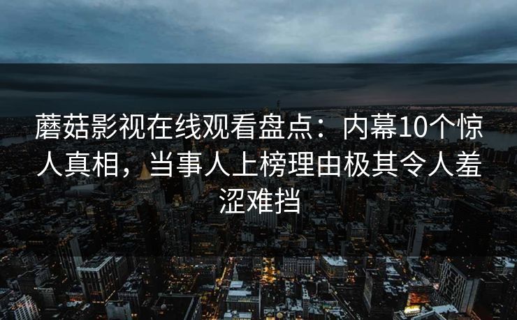 蘑菇影视在线观看盘点:内幕10个惊人真相,当事人上榜理由极其令人羞涩难挡 蘑菇影视在线观看盘点:内幕10个惊人真相,当事人上榜理由极其令人羞涩难挡