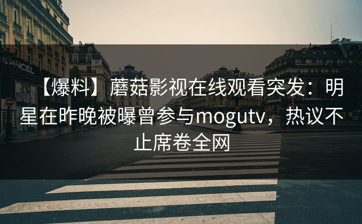 【爆料】蘑菇影视在线观看突发：明星在昨晚被曝曾参与mogutv，热议不止席卷全网