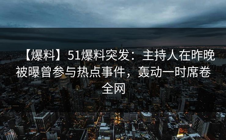 【爆料】51爆料突发：主持人在昨晚被曝曾参与热点事件，轰动一时席卷全网