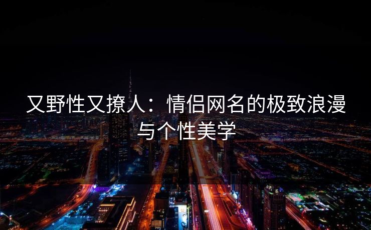 又野性又撩人：情侣网名的极致浪漫与个性美学