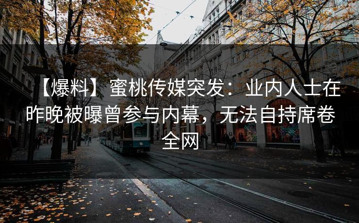 【爆料】蜜桃传媒突发:业内人士在昨晚被曝曾参与内幕,无法自持席卷全网 【爆料】蜜桃传媒突发:业内人士在昨晚被曝曾参与内幕,无法自持席卷全网