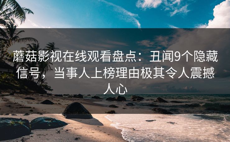 蘑菇影视在线观看盘点：丑闻9个隐藏信号，当事人上榜理由极其令人震撼人心