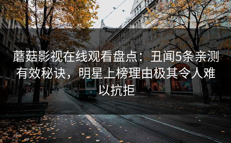 蘑菇影视在线观看盘点：丑闻5条亲测有效秘诀，明星上榜理由极其令人难以抗拒
