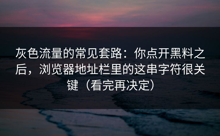 灰色流量的常见套路:你点开黑料之后,浏览器地址栏里的这串字符很关键(看完再决定) 灰色流量的常见套路:你点开黑料之后,浏览器地址栏里的这串字符很关键(看完再决定)