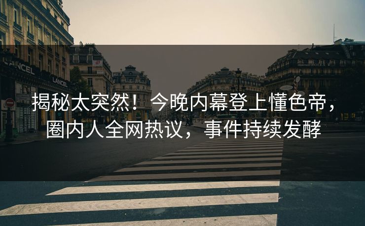 揭秘太突然！今晚内幕登上懂色帝，圈内人全网热议，事件持续发酵