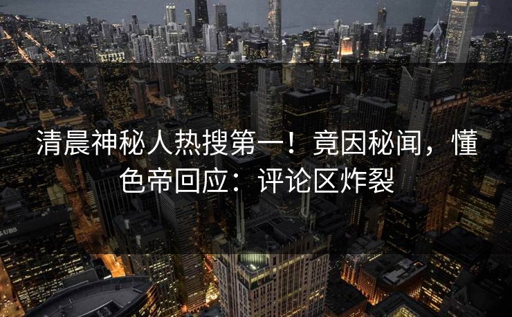 清晨神秘人热搜第一！竟因秘闻，懂色帝回应：评论区炸裂