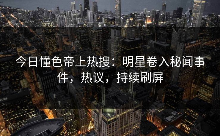 今日懂色帝上热搜：明星卷入秘闻事件，热议，持续刷屏