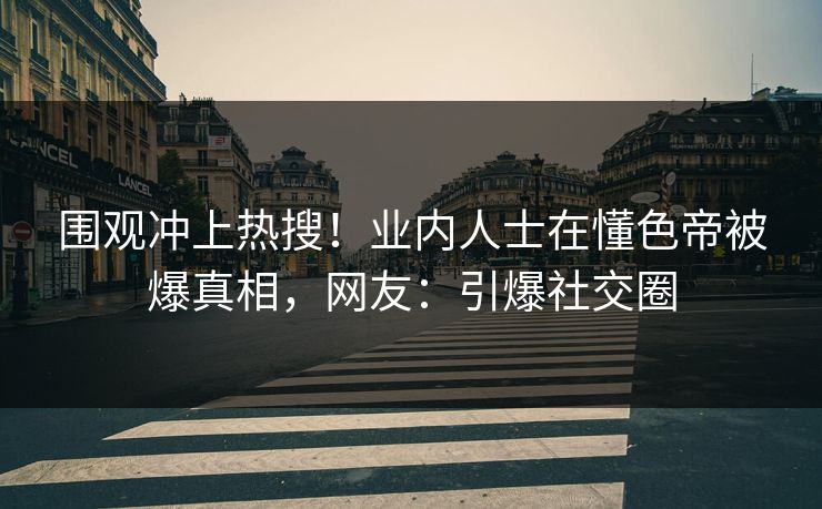 围观冲上热搜！业内人士在懂色帝被爆真相，网友：引爆社交圈