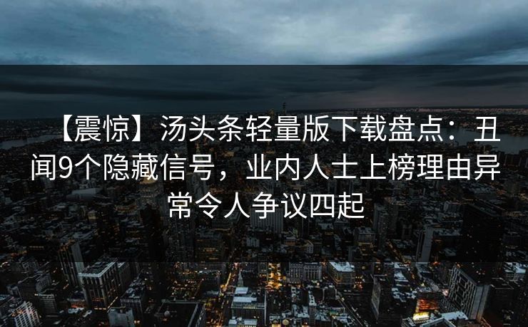 【震惊】汤头条轻量版下载盘点：丑闻9个隐藏信号，业内人士上榜理由异常令人争议四起