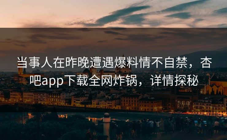 当事人在昨晚遭遇爆料情不自禁，杏吧app下载全网炸锅，详情探秘