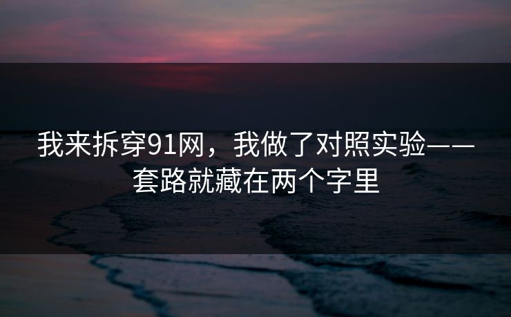 我来拆穿91网，我做了对照实验——套路就藏在两个字里