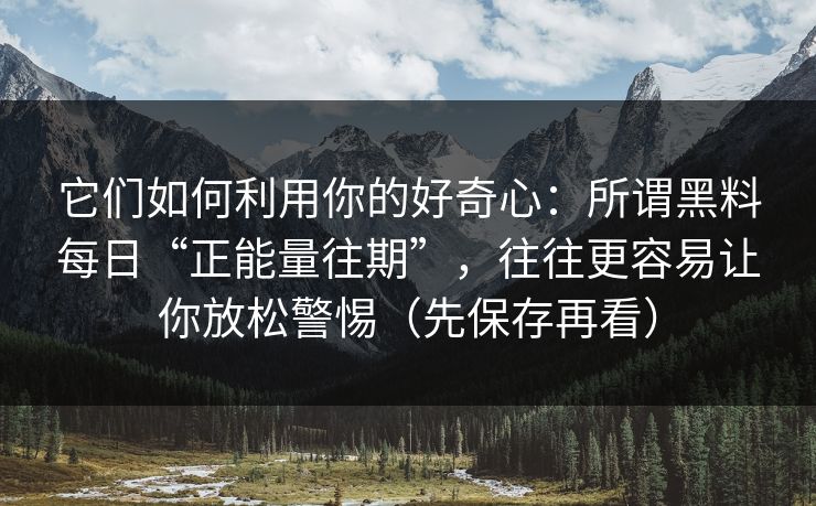 它们如何利用你的好奇心：所谓黑料每日“正能量往期”，往往更容易让你放松警惕（先保存再看）