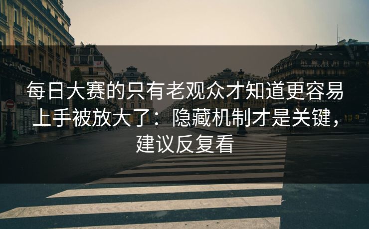 每日大赛的只有老观众才知道更容易上手被放大了：隐藏机制才是关键，建议反复看