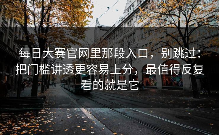 每日大赛官网里那段入口,别跳过:把门槛讲透更容易上分,最值得反复看的就是它 每日大赛官网里那段入口,别跳过:把门槛讲透更容易上分,最值得反复看的就是它