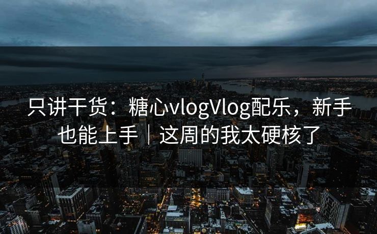 只讲干货:糖心vlogVlog配乐,新手也能上手|这周的我太硬核了 只讲干货:糖心vlogVlog配乐,新手也能上手|这周的我太硬核了