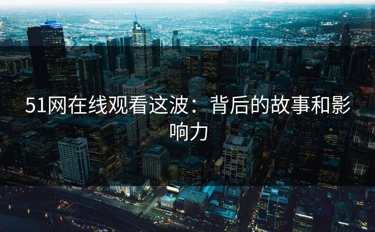 51网在线观看这波：背后的故事和影响力